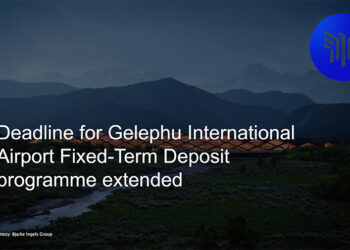 Deadline for Gelephu International Airport Fixed-Term Deposit programme extended